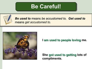 Be Careful!
Be used toused to meansmeans be accustomed to.be accustomed to. Get used toGet used to
meansmeans get accustomed to.
I am used to peopleam used to people lovingloving me.
She got used to gettinggot used to getting lots of
compliments.
 