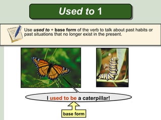 Used to 1
I used to be a caterpillar!I used to be a caterpillar!
base form
Use used to + base form of the verb to talk about past habits or
past situations that no longer exist in the present.
 
