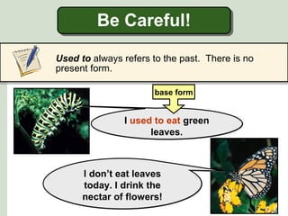 Be Careful!
I used to eat green
leaves.
I used to eat green
leaves.
base form
I don’t eat leaves
today. I drink the
nectar of flowers!
I don’t eat leaves
today. I drink the
nectar of flowers!
Used to always refers to the past. There is no
present form.
 
