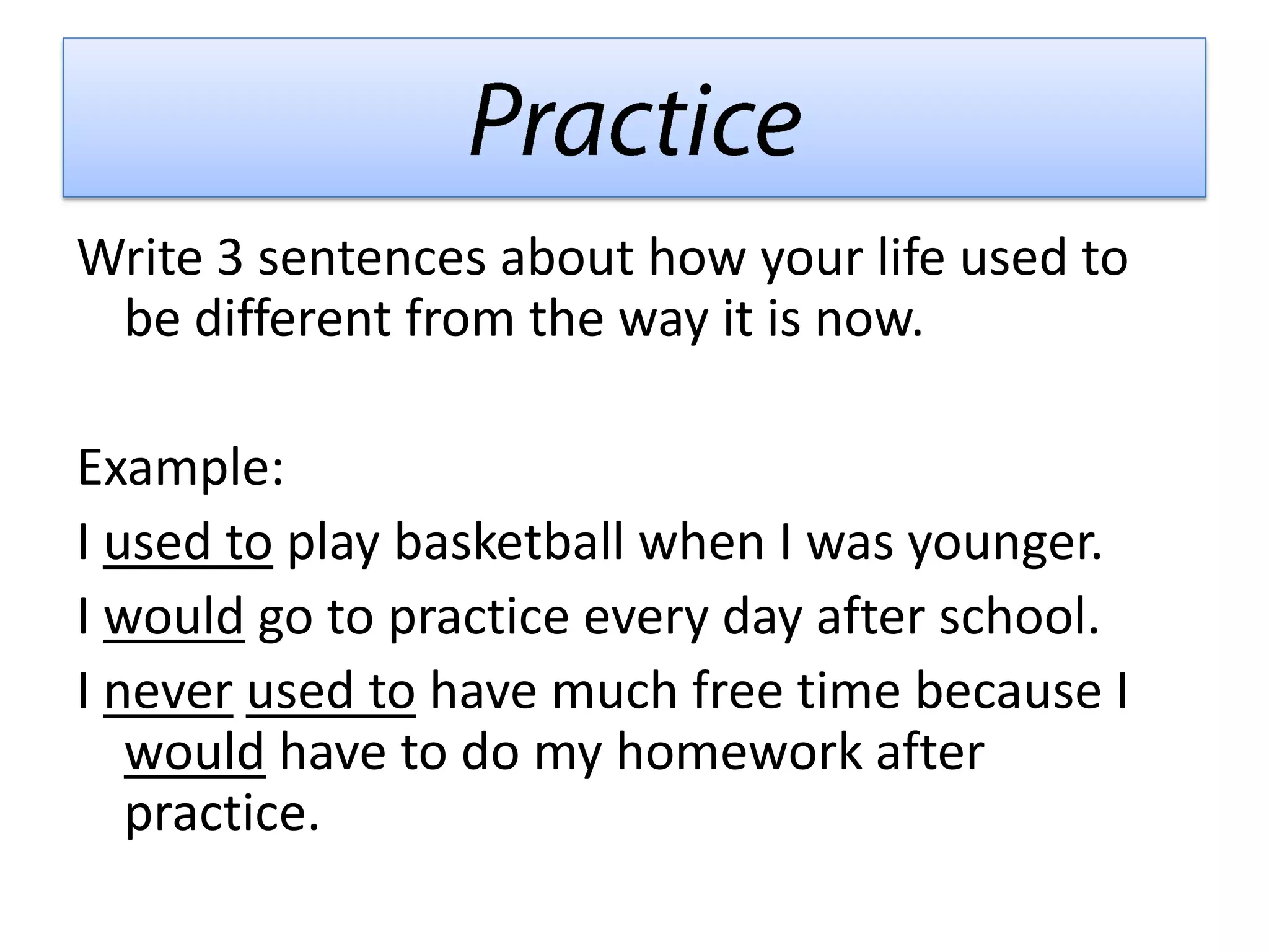 Write 3 sentences about how your life used to
be different from the way it is now.
Example:
I used to play basketball when I was younger.
I would go to practice every day after school.
I never used to have much free time because I
would have to do my homework after
practice.
