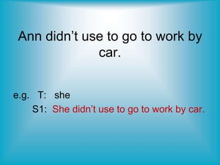 Ann didn’t use to go to work by
car.
e.g. T: she
S1: She didn’t use to go to work by car.
 