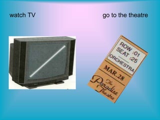 watch TV go to the theatre
 