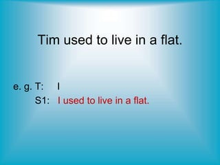 Tim used to live in a flat.
e. g. T: I
S1: I used to live in a flat.
 