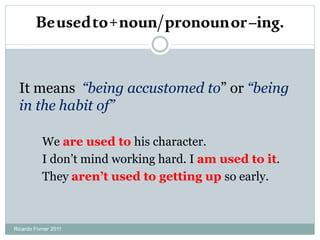 Beusedto+noun/pronounor–ing.
It means “being accustomed to” or “being
in the habit of”
We are used to his character.
I don’t mind working hard. I am used to it.
They aren’t used to getting up so early.
Ricardo Forner 2011
 