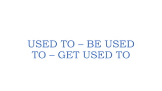 USED TO – BE USED
TO – GET USED TO
 