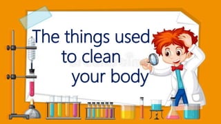 The things used
to clean
your body
 