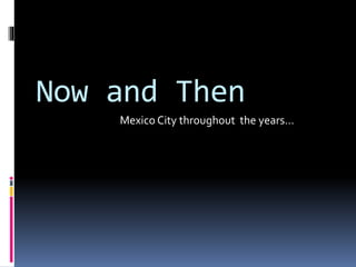 Now and Then
Mexico City throughout the years…
 