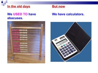In the old days
We USED TO have
abacuses.
But now
We have calculators.
 