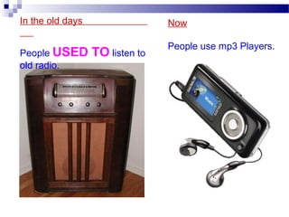 In the old days
People USED TO listen to
old radio.
Now
People use mp3 Players.
 