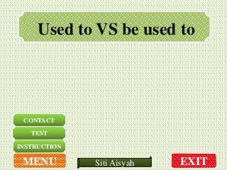 EXITSiti Aisyah
Used to VS be used to
INSTRUCTION
CONTACT
TEST
MENU
 