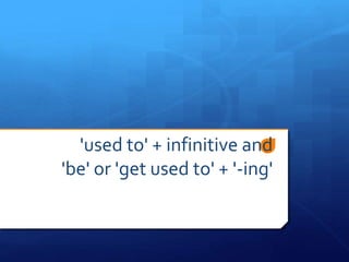 'used to' + infinitive and
'be' or 'get used to' + '-ing'
 