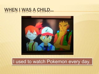 WHEN I WAS A CHILD...
I used to watch Pokemon every day.
 