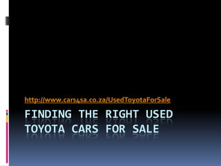 http://www.cars4sa.co.za/UsedToyotaForSale

FINDING THE RIGHT USED
TOYOTA CARS FOR SALE
 