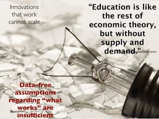 Innovations       “Education is like
 that work           the rest of
cannot scale
                  economic theory,
                     but without
                     supply and
                      demand.”
                         Larry Berger, Wireless Generation




    Data-free
  assumptions
regarding “what
   works” are
   insufﬁcient
 
