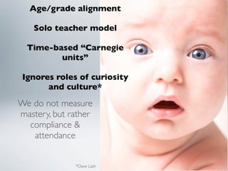 Age/grade alignment

    Solo teacher model

  Time-based “Carnegie
         units”

 Ignores roles of curiosity
       and culture*
We do not measure
mastery, but rather
  compliance &
   attendance


              *Dave Lash
 