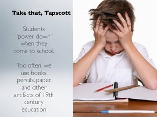 Take that, Tapscott

    Students
 “power down”
   when they
come to school.

 Too often, we
   use books,
 pencils, paper,
   and other
artifacts of 19th
     century
   education
 