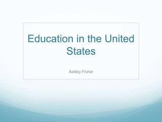 Education in the United
States
Ashley Fisher
 