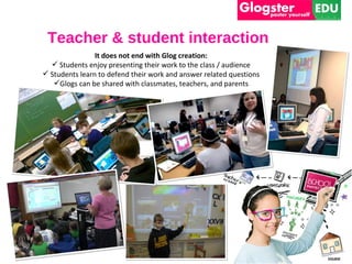 Teacher & student interaction
                It does not end with Glog creation:
   Students enjoy presenting their work to the class / audience
 Students learn to defend their work and answer related questions
   Glogs can be shared with classmates, teachers, and parents
 