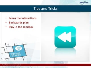 Tips and Tricks
• Learn the interactions
• Backwards plan
• Play in the sandbox
 