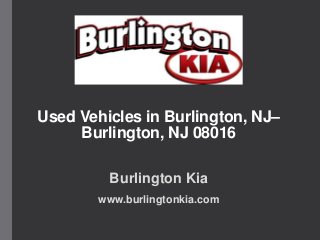 Used Vehicles in Burlington, NJ–
Burlington, NJ 08016
Burlington Kia
www.burlingtonkia.com
 