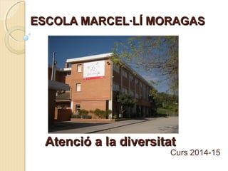 ESCOLA MARCEL·LÍ MORAGASESCOLA MARCEL·LÍ MORAGAS
Curs 2014-15
Atenció a la diversitatAtenció a la diversitat
 