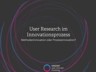 1
User Research im
Innovationsprozess
Methodeninnovation oder Prozessinnovation?

 