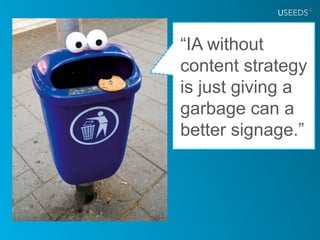 “IA without
content strategy
is just giving a
garbage can a
better signage.”
 