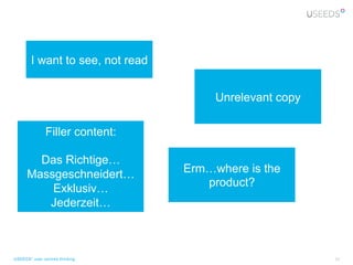 I want to see, not read


                                       Unrelevant copy

               Filler content:

        Das Richtige…
      Massgeschneidert…           Erm…where is the
                                     product?
          Exklusiv…
         Jederzeit…



USEEDS° user centred thinking                            23
 