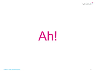 Ah!

USEEDS° user centred thinking         25
 