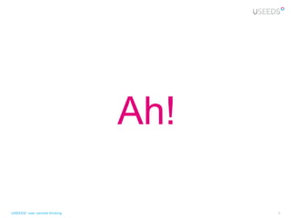 Ah!

USEEDS° user centred thinking         8
 