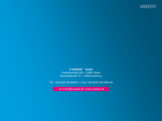 © USEEDS° GmbH
          Friedrichstraße 209 | 10969 Berlin
         Burchardstraße 19 | 20095 Hamburg

Tel.: +49 (0)30 340 6005-0 | Fax: +49 (0)30 340 6005-49

     ramona.petzold@useeds.de l www.useeds.de
       ron.hofer@useeds.de l www.useeds.de
 