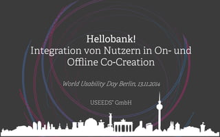 Hellobank! 
Integration von Nutzern in On- und 
Offline Co-Creation 
World Usability Day Berlin, 13.11.2014 
USEEDS° GmbH 
 