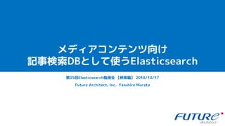 メディアコンテンツ向け
記事検索DBとして使うElasticsearch
Future Architect, Inc. Yasuhiro Murata
第25回Elasticsearch勉強会 【検索編】 2018/10/17
 