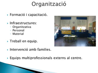    Formació i capacitació.

   Infraestructures:
    ◦ Organitzativa
    ◦ Personal
    ◦ Material

   Treball en equip.

   Intervenció amb families.

   Equips multiprofessionals externs al centre.
 