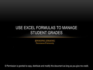 USE EXCEL FORMULAS TO MANAGE
                     STUDENT GRADES


          .




© Permission is granted to copy, distribute and modify this document as long as you give me credit.
 