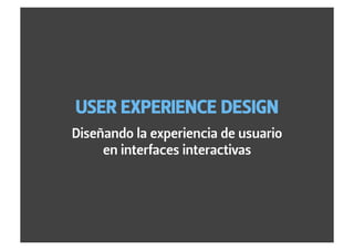 USER EXPERIENCE DESIGN
Diseñando la experiencia de usuario
     en interfaces interactivas
 
