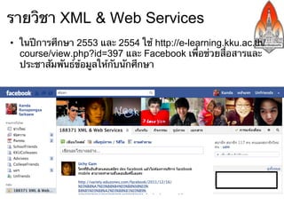 รายวิชา XML & Web Services
•  ในปีการศึกษา 2553 และ 2554 ใช้ http://e-learning.kku.ac.th/
   course/view.php?id=397 และ Facebook เพื่อช่วยสื่อสารและ
   ประชาสัมพันธ์ข้อมูลให้กับนักศึกษา
 