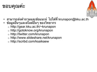 ขอบคุณค่ะ

•  สามารถส่งคําถามและข้อแนะนํ ไปได้ที่ krunapon@kku.ac.th
•  ข้อมูลอื่นๆและสไลด์อื่นๆ ของวิทยากร
    o  http://gear.kku.ac.th/~krunapon
    o  http://gotoknow.org/krunapon
    o  http://twitter.com/krunapon
    o  http://www.slideshare.net/krunapon
    o  http://scribd.com/ksaikaew
 