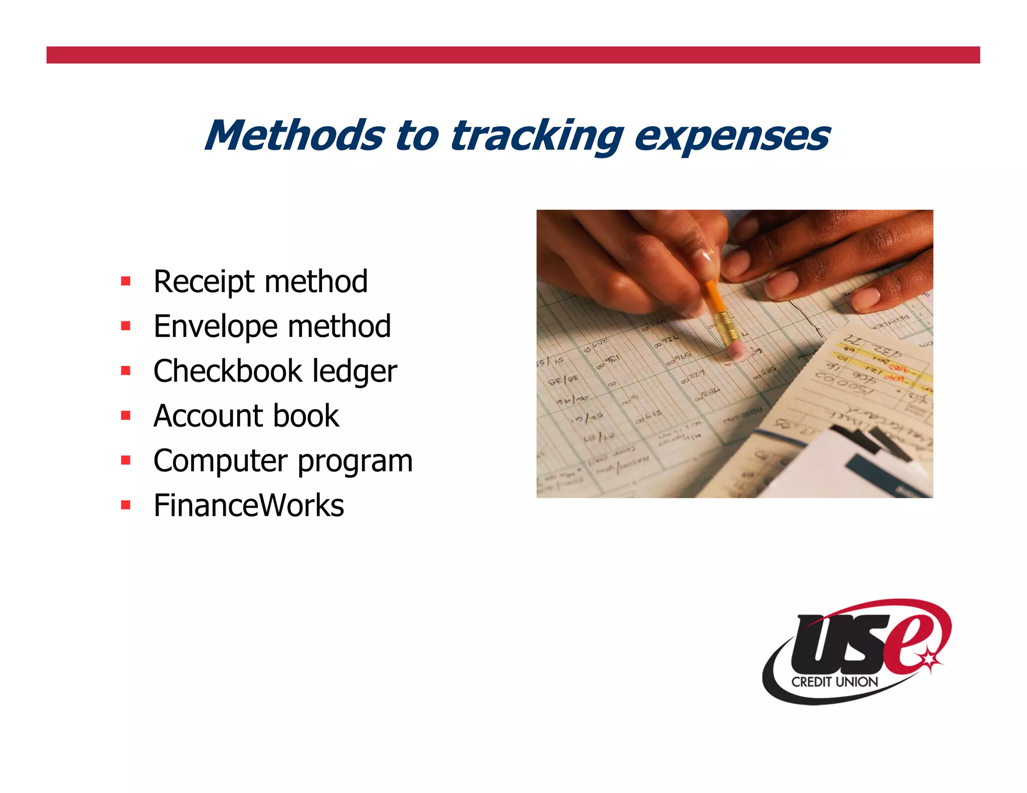 Methods to tracking expenses


Receipt method
Envelope method
Checkbook ledger
Account book
Computer program
FinanceWorks
 