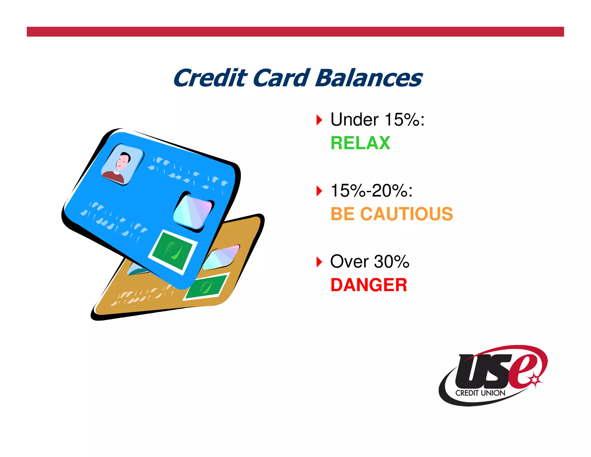 Credit Card Balances
            Under 15%:
            RELAX

            15%-20%:
            BE CAUTIOUS

            Over 30%
            DANGER
 