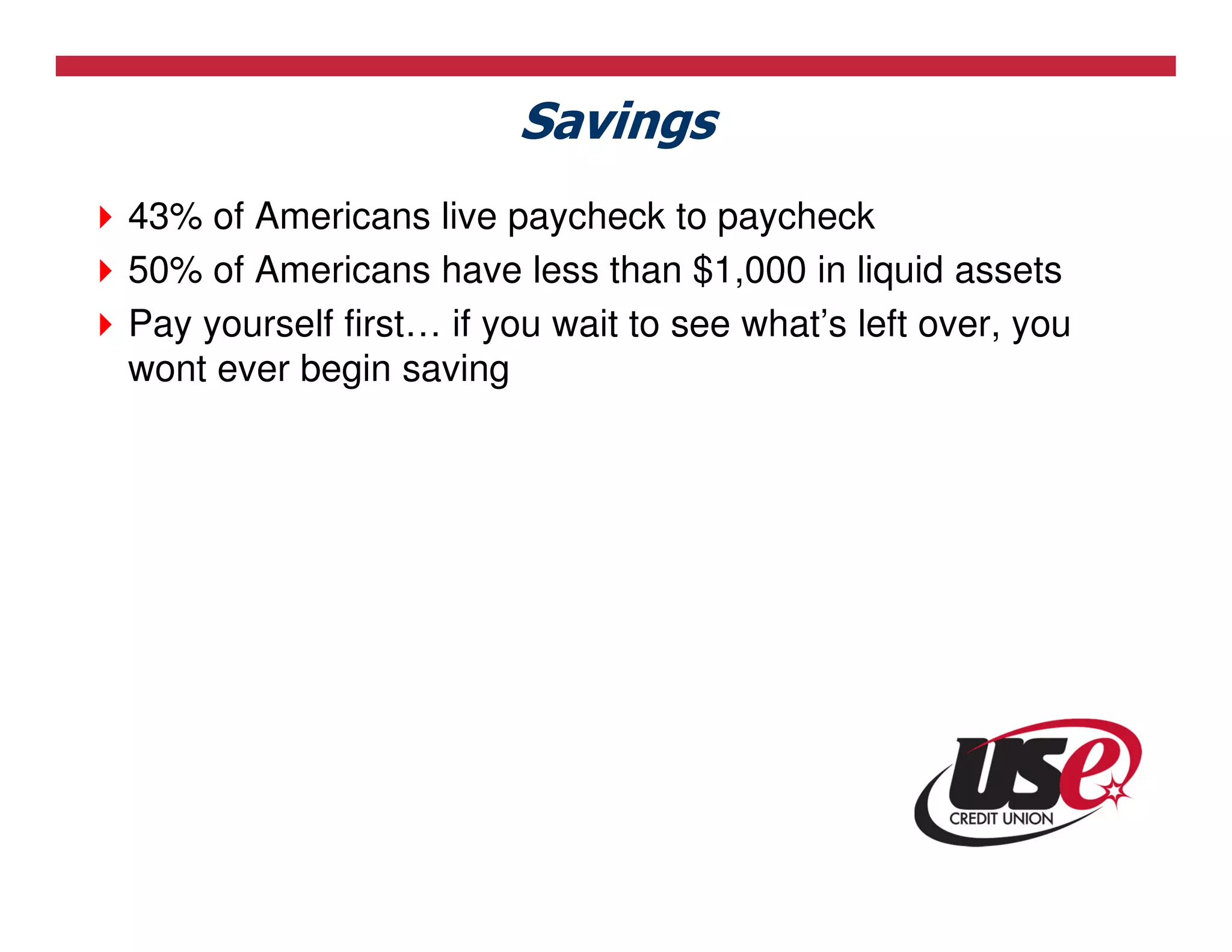 Savings
43% of Americans live paycheck to paycheck
50% of Americans have less than $1,000 in liquid assets
Pay yourself first… if you wait to see what’s left over, you
wont ever begin saving
 