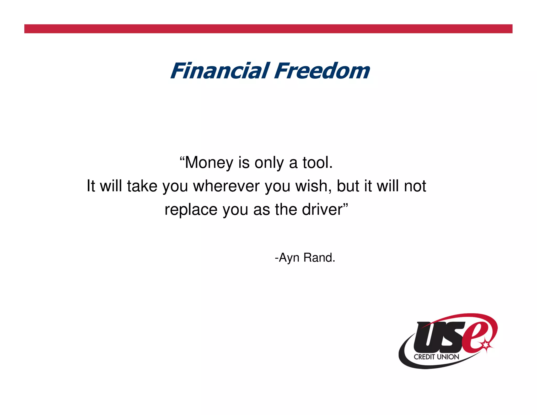 Financial Freedom


               “Money is only a tool.
It will take you wherever you wish, but it will not
             replace you as the driver”

                            -Ayn Rand.
 