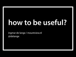 how to be useful?
ingmar de lange / mountview.nl 
@idelange
 