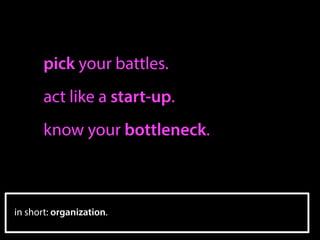 pick your battles.
act like a start-up.
know your bottleneck.
in short: organization.
 
