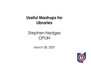 Useful Mashups for Libraries Stephen Hedges OPLIN March 28, 2007 