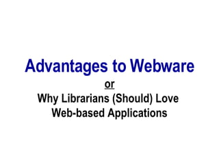 Advantages to Webware or Why Librarians (Should) Love  Web-based Applications 
