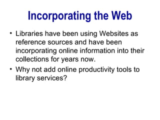 Incorporating the Web Libraries have been using Websites as reference sources and have been incorporating online information into their collections for years now.  Why not add online productivity tools to library services? 
