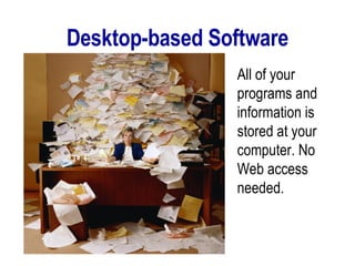 Desktop-based Software All of your programs and information is stored at your computer. No Web access needed.  