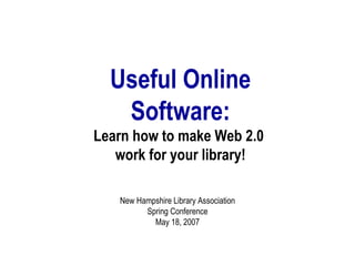 a Useful Online Software: Learn how to make Web 2.0  work for your library! New Hampshire Library Association Spring Conference May 18, 2007 