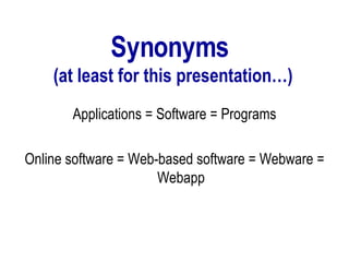 Synonyms  (at least for this presentation…) Applications = Software = Programs Online software = Web-based software = Webware = Webapp 